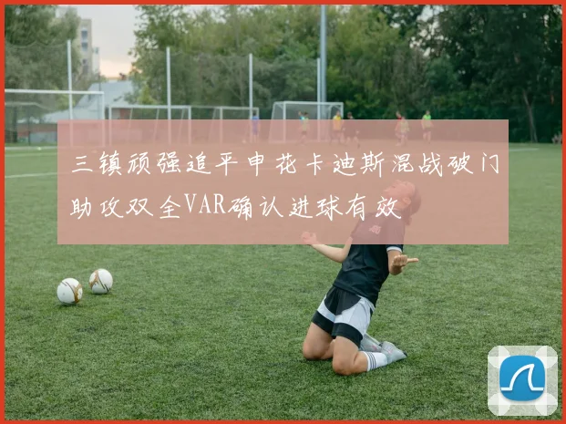 三镇顽强追平申花卡迪斯混战破门助攻双全VAR确认进球有效