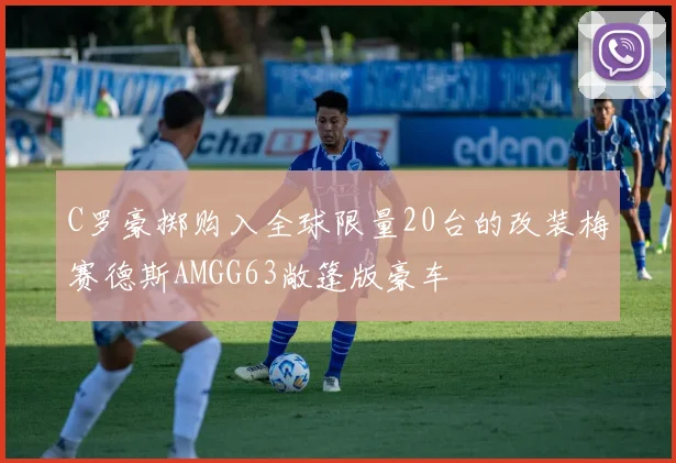C罗豪掷购入全球限量20台的改装梅赛德斯AMGG63敞篷版豪车