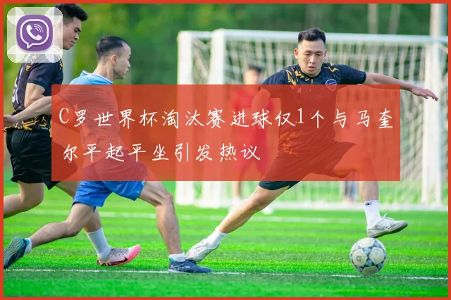 C罗世界杯淘汰赛进球仅1个与马奎尔平起平坐引发热议