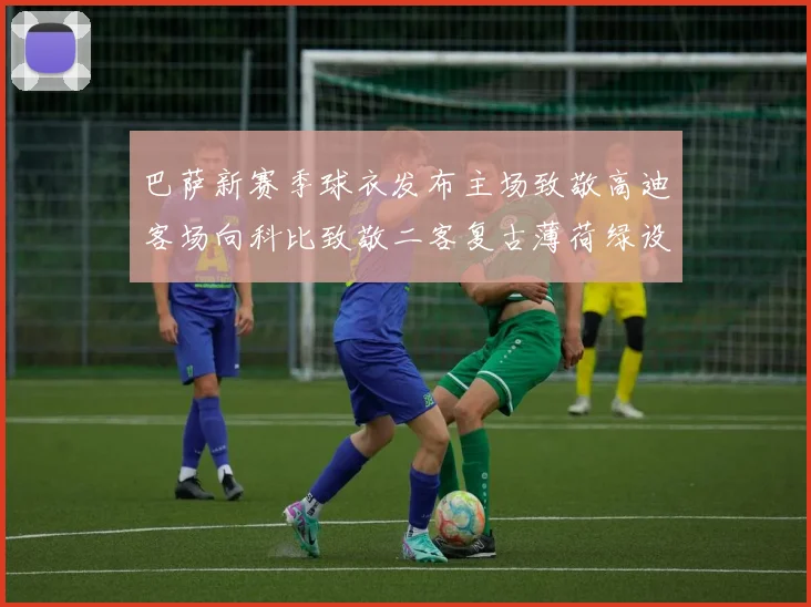 巴萨新赛季球衣发布主场致敬高迪客场向科比致敬二客复古薄荷绿设计引发热议