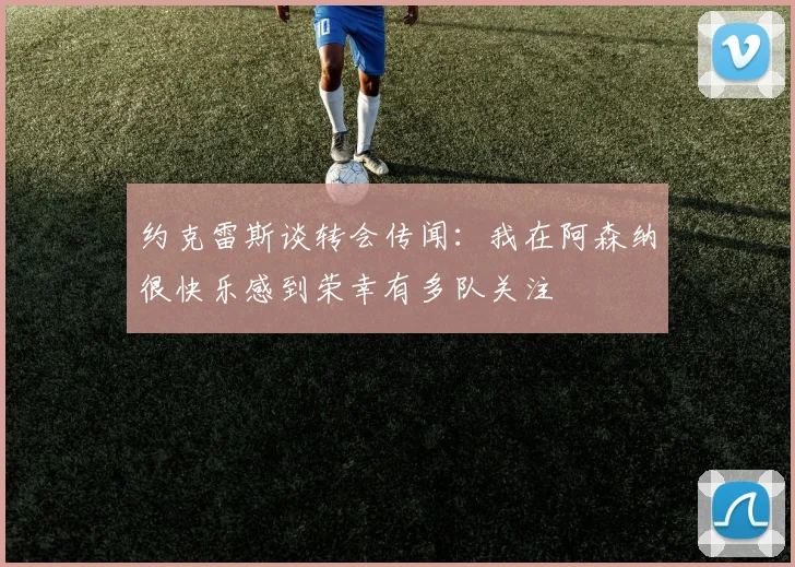 约克雷斯谈转会传闻：我在阿森纳很快乐感到荣幸有多队关注