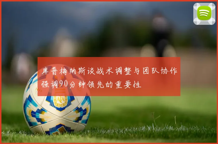 库普梅纳斯谈战术调整与团队协作强调90分钟领先的重要性