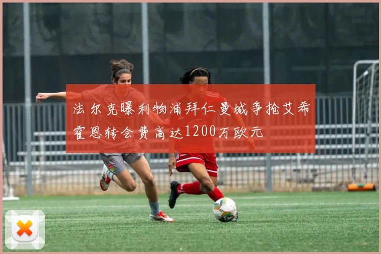 法尔克曝利物浦拜仁曼城争抢艾希霍恩转会费高达1200万欧元