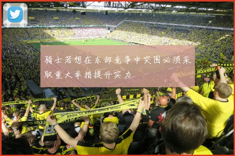 骑士若想在东部竞争中突围必须采取重大举措提升实力