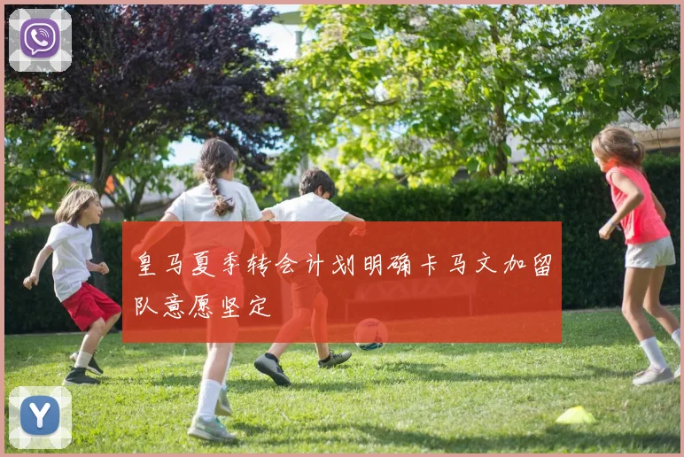 皇马夏季转会计划明确卡马文加留队意愿坚定