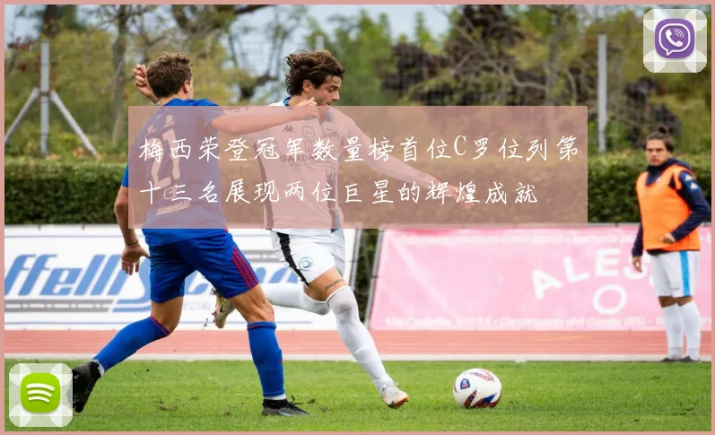 梅西荣登冠军数量榜首位C罗位列第十三名展现两位巨星的辉煌成就