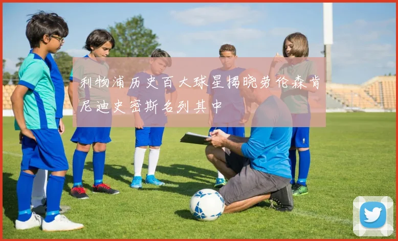 利物浦历史百大球星揭晓劳伦森肯尼迪史密斯名列其中